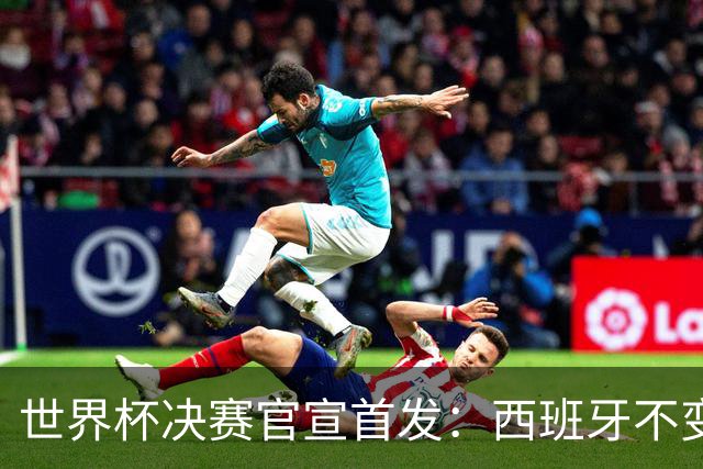世界杯决赛官宣首发：西班牙不变阵，阿根廷仅换一人