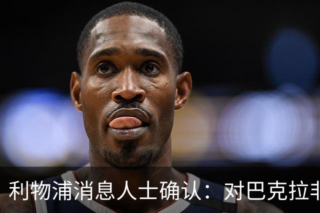 利物浦消息人士确认：对巴克拉非常着迷，但巴黎标价1.28亿镑