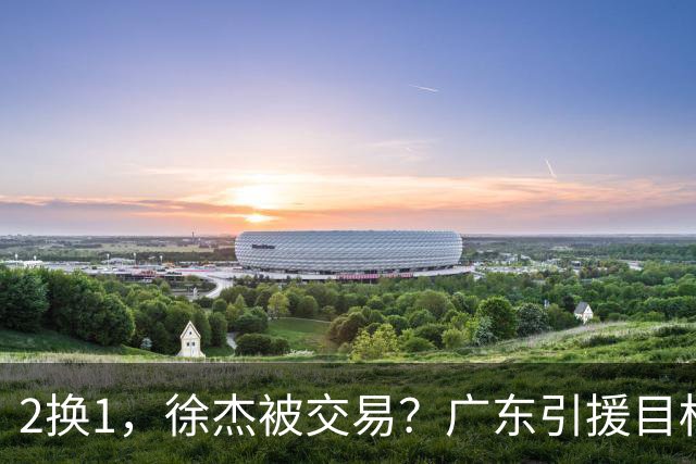 2换1，徐杰被交易？广东引援目标曝光，22岁，193，解决最大短板
